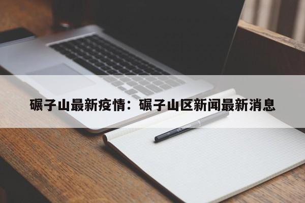 碾子山最新疫情：碾子山区新闻最新消息