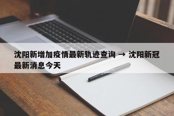 沈阳新增加疫情最新轨迹查询 → 沈阳新冠最新消息今天
