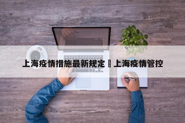 上海疫情措施最新规定›上海疫情管控