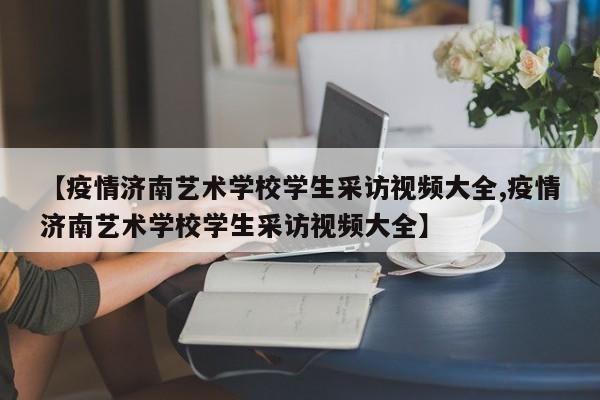 【疫情济南艺术学校学生采访视频大全,疫情济南艺术学校学生采访视频大全】