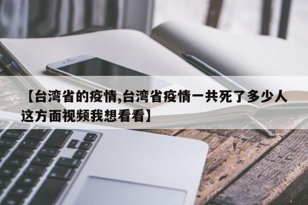 【台湾省的疫情,台湾省疫情一共死了多少人这方面视频我想看看】
