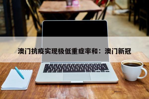 澳门抗疫实现极低重症率和：澳门新冠