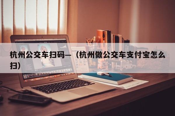 杭州公交车扫码—（杭州做公交车支付宝怎么扫）