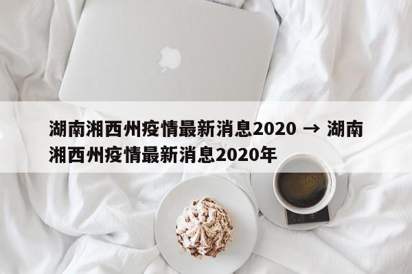 湖南湘西州疫情最新消息2020 → 湖南湘西州疫情最新消息2020年