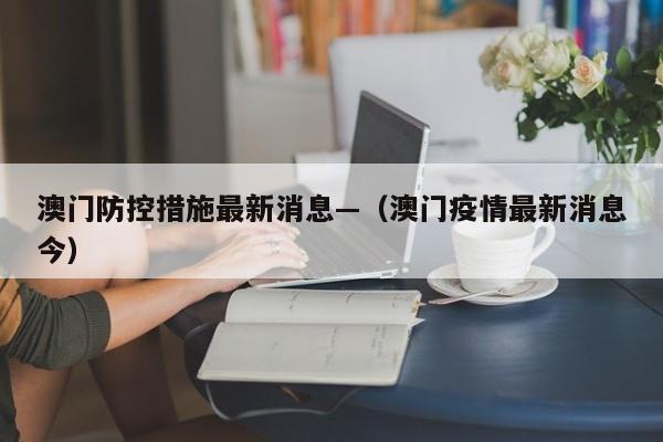 澳门防控措施最新消息—（澳门疫情最新消息今）