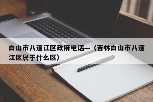 白山市八道江区政府电话—（吉林白山市八道江区属于什么区）