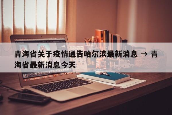 青海省关于疫情通告哈尔滨最新消息 → 青海省最新消息今天