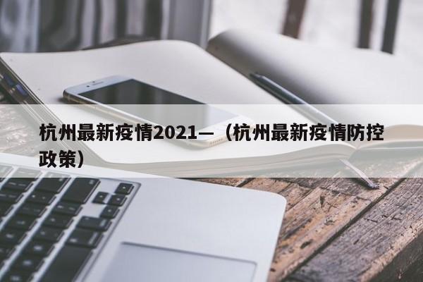 杭州最新疫情2021—（杭州最新疫情防控政策）