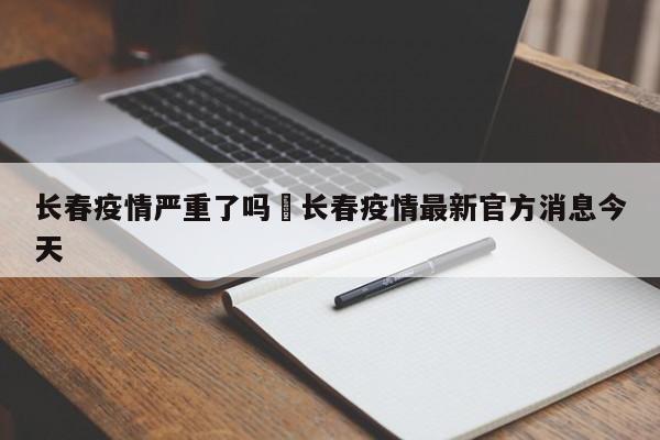 长春疫情严重了吗›长春疫情最新官方消息今天
