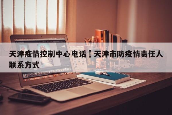 天津疫情控制中心电话›天津市防疫情责任人联系方式