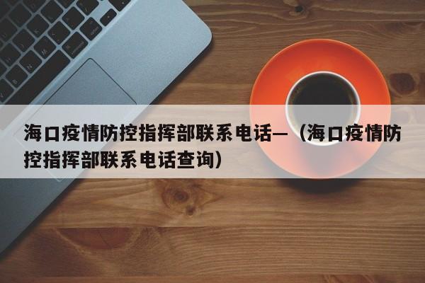 海口疫情防控指挥部联系电话—（海口疫情防控指挥部联系电话查询）