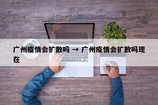 广州疫情会扩散吗 → 广州疫情会扩散吗现在
