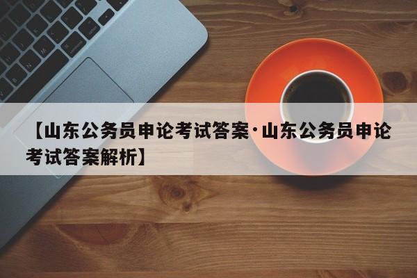 【山东公务员申论考试答案·山东公务员申论考试答案解析】