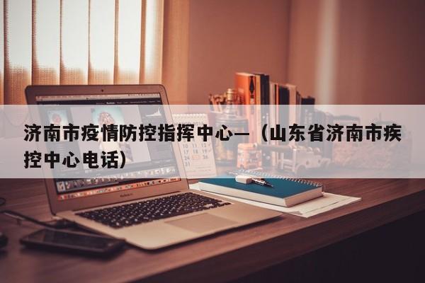 济南市疫情防控指挥中心—（山东省济南市疾控中心电话）