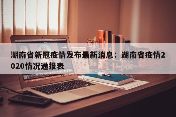 湖南省新冠疫情发布最新消息：湖南省疫情2020情况通报表