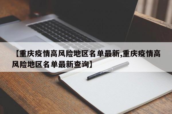【重庆疫情高风险地区名单最新,重庆疫情高风险地区名单最新查询】