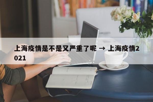 上海疫情是不是又严重了呢 → 上海疫情2021