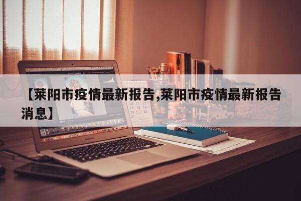 【莱阳市疫情最新报告,莱阳市疫情最新报告消息】