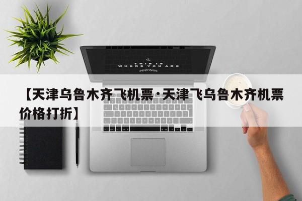 【天津乌鲁木齐飞机票·天津飞乌鲁木齐机票价格打折】