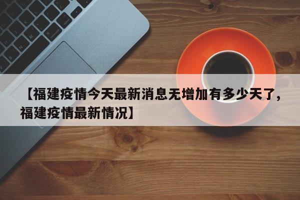 【福建疫情今天最新消息无增加有多少天了,福建疫情最新情况】