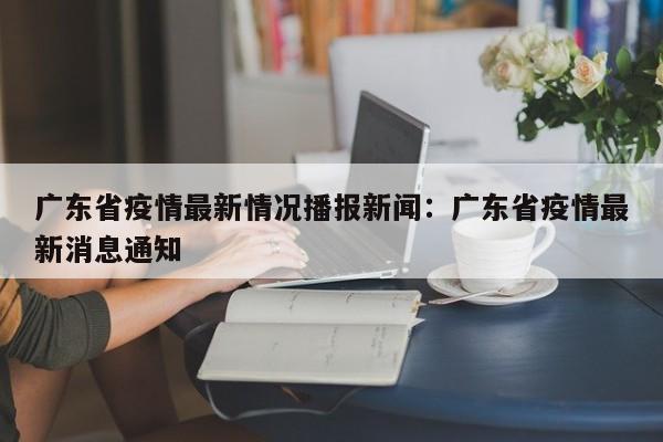 广东省疫情最新情况播报新闻：广东省疫情最新消息通知