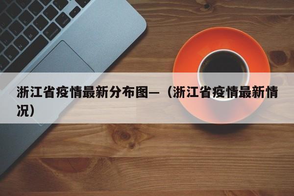 浙江省疫情最新分布图—（浙江省疫情最新情况）