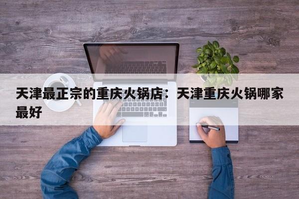 天津最正宗的重庆火锅店：天津重庆火锅哪家最好