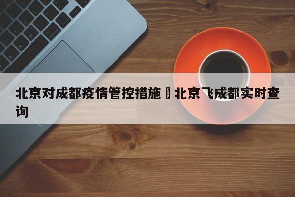 北京对成都疫情管控措施›北京飞成都实时查询