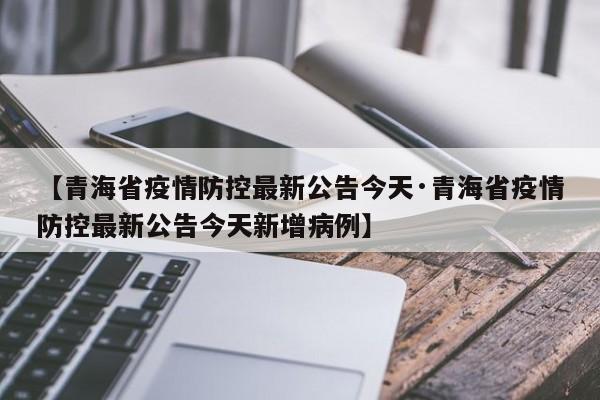 【青海省疫情防控最新公告今天·青海省疫情防控最新公告今天新增病例】