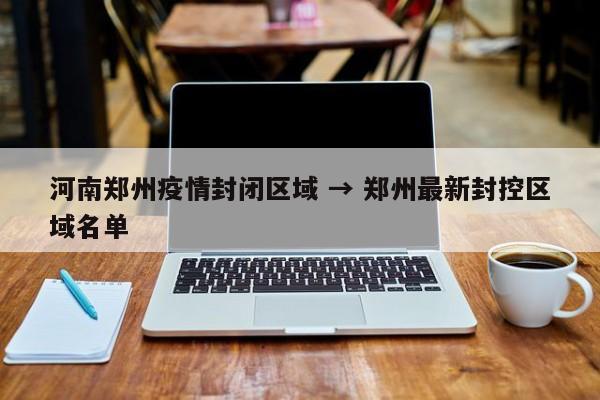 河南郑州疫情封闭区域 → 郑州最新封控区域名单
