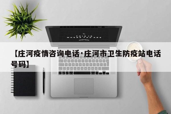 【庄河疫情咨询电话·庄河市卫生防疫站电话号码】