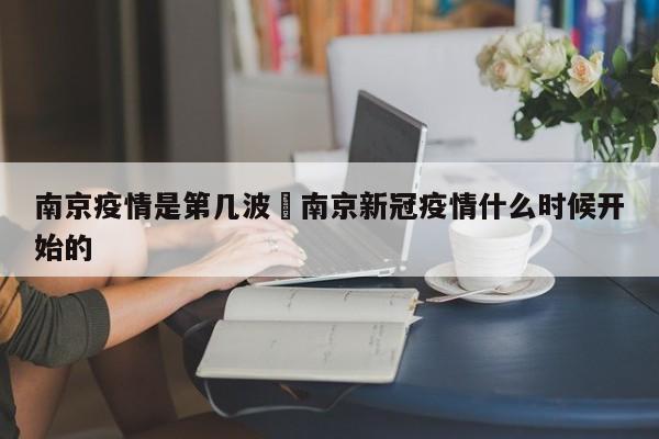 南京疫情是第几波›南京新冠疫情什么时候开始的