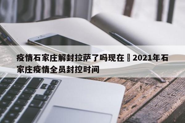 疫情石家庄解封拉萨了吗现在›2021年石家庄疫情全员封控时间