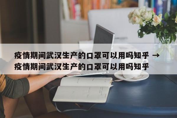 疫情期间武汉生产的口罩可以用吗知乎 → 疫情期间武汉生产的口罩可以用吗知乎
