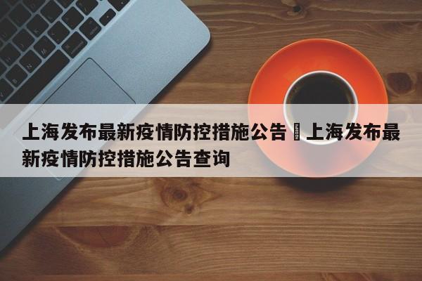 上海发布最新疫情防控措施公告›上海发布最新疫情防控措施公告查询
