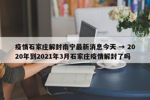 疫情石家庄解封南宁最新消息今天 → 2020年到2021年3月石家庄疫情解封了吗