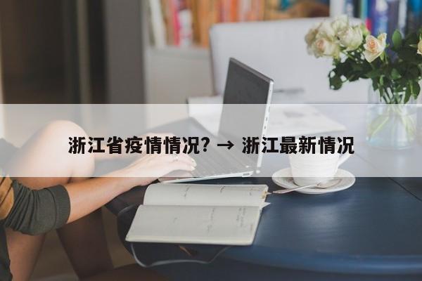 浙江省疫情情况? → 浙江最新情况