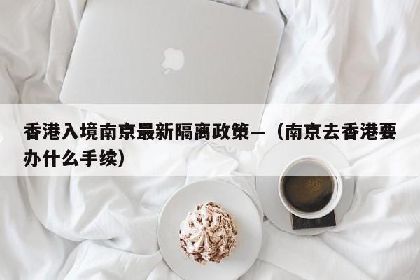 香港入境南京最新隔离政策—（南京去香港要办什么手续）