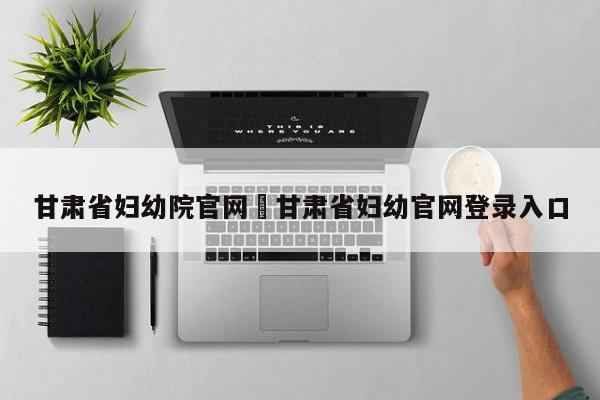甘肃省妇幼院官网›甘肃省妇幼官网登录入口