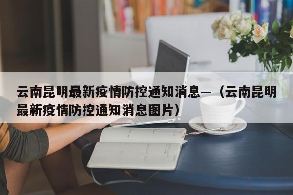 云南昆明最新疫情防控通知消息—（云南昆明最新疫情防控通知消息图片）