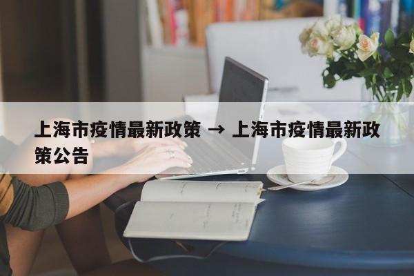 上海市疫情最新政策 → 上海市疫情最新政策公告