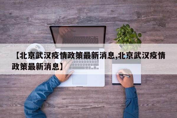 【北京武汉疫情政策最新消息,北京武汉疫情政策最新消息】