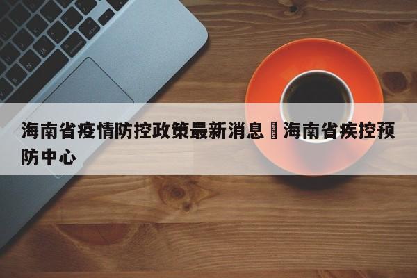 海南省疫情防控政策最新消息›海南省疾控预防中心