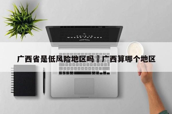 广西省是低风险地区吗›广西算哪个地区