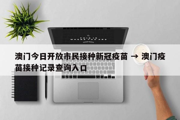 澳门今日开放市民接种新冠疫苗 → 澳门疫苗接种记录查询入口