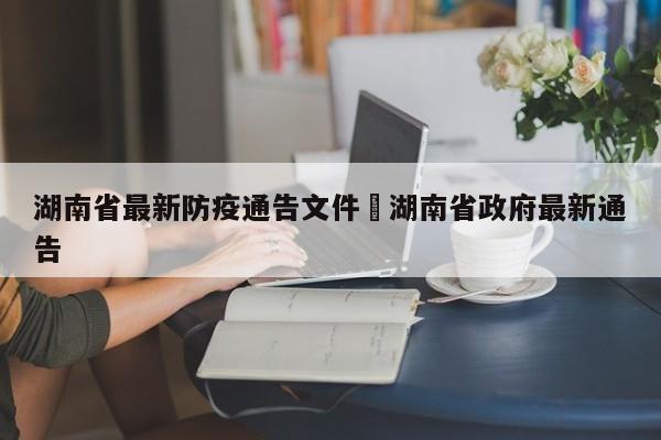 湖南省最新防疫通告文件›湖南省政府最新通告