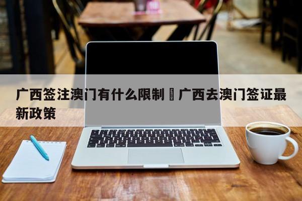 广西签注澳门有什么限制›广西去澳门签证最新政策