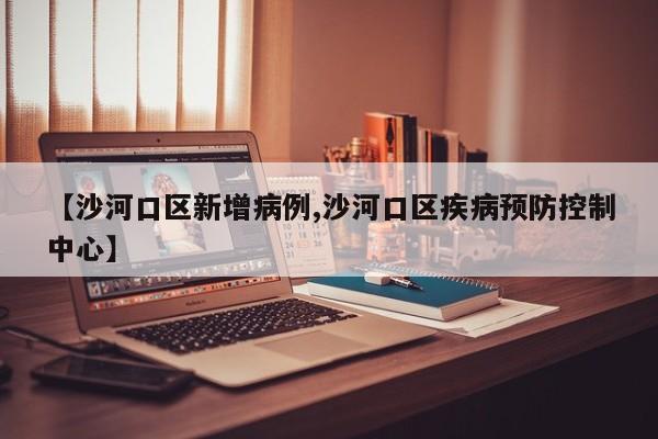 【沙河口区新增病例,沙河口区疾病预防控制中心】