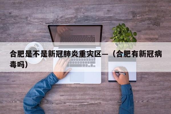 合肥是不是新冠肺炎重灾区—（合肥有新冠病毒吗）