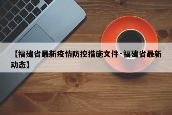 【福建省最新疫情防控措施文件·福建省最新动态】